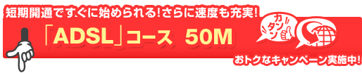 �Z���J�ʂł����Ɏn�߂���I����ɑ��x���[���I�uADSL�v�R�[�X 50M�@���g�N�ȃL�����y�[�����{��!
