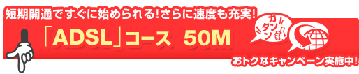 �Z���J�ʂł����Ɏn�߂���I����ɑ��x���[���I�uADSL�v�R�[�X 50M�@���g�N�ȃL�����y�[�����{��!