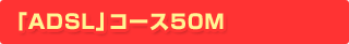 �uADSL�v�R�[�X50M
