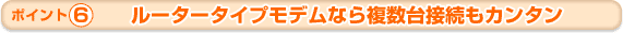 6 ルータタイプモデムなら複数台接続もカンタン